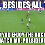 Like asking Mrs. Lincoln if she enjoyed the play... | WELL, BESIDES ALL THAT, DID YOU ENJOY THE SOCCER MATCH MR. PRESIDENT? | image tagged in paris soccer match,memes,paris,soccer | made w/ Imgflip meme maker