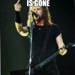 metallica | NOW THE WORLD IS GONE I'M JUST ONE | image tagged in metallica | made w/ Imgflip meme maker