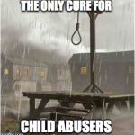 Gallows | THE ONLY CURE FOR CHILD ABUSERS | image tagged in gallows | made w/ Imgflip meme maker
