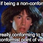 If others are doing it....you're really not a non-conformist. | What if being a non-conformist... Is really conforming to the non-conformist point of view??? | image tagged in ted had an epiphany | made w/ Imgflip meme maker