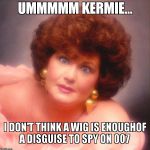 Miss Porkssalot, rejected bond girl... | UMMMMM KERMIE...   I DON'T THINK A WIG IS ENOUGHOF A DISGUISE TO SPY ON 007 | image tagged in glamour shot lady | made w/ Imgflip meme maker