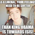 Hunter Avallone | AS A LIBERAL, YOUR FEELINGS NEED TO BE SOFTER THAN KING OBAMA IS TOWARDS ISIS! | image tagged in hunter avallone | made w/ Imgflip meme maker