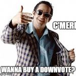 Hey you.... | C'MERE WANNA BUY A DOWNVOTE? | image tagged in hey you | made w/ Imgflip meme maker