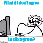 Some of them want to abuse you,  Some of them want to be abused...  :) | What if I don't agree to disagree? | image tagged in get trolled alt delete,memes,imgflip,trolls,agree to disagree,internet fight | made w/ Imgflip meme maker