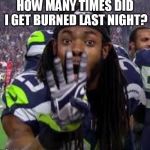 Richard Sherman | HOW MANY TIMES DID I GET BURNED LAST NIGHT? | image tagged in richard sherman | made w/ Imgflip meme maker