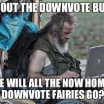 Homeless_PC | WITHOUT THE DOWNVOTE BUTTON WHERE WILL ALL THE NOW HOMELESS DOWNVOTE FAIRIES GO? | image tagged in homeless_pc | made w/ Imgflip meme maker