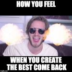 Come back Pewdiepie | HOW YOU FEEL WHEN YOU CREATE THE BEST COME BACK | image tagged in pewdiepie,funny,memes,comeback | made w/ Imgflip meme maker