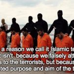 isis christian | There is a reason we call it Islamic terrorism, and it isn't 
because we falsely attribute motives to the terrorists, but
because Islam is t | image tagged in isis christian | made w/ Imgflip meme maker