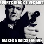 tarantino filming cops police brutality shooting militarization  | SUPPORTS BLACK LIVES MATTER MAKES A RACIST MOVIE | image tagged in tarantino filming cops police brutality shooting militarization | made w/ Imgflip meme maker