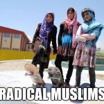 Radical Muslims | RADICAL MUSLIMS | image tagged in radical muslim girls,memes,funny memes,islam,muslim | made w/ Imgflip meme maker