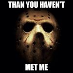 Friday13thJason | THAN YOU HAVEN'T MET ME | image tagged in friday13thjason | made w/ Imgflip meme maker