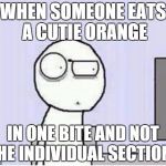 Shocked guy | WHEN SOMEONE EATS A CUTIE ORANGE IN ONE BITE AND NOT THE INDIVIDUAL SECTIONS | image tagged in shocked guy | made w/ Imgflip meme maker