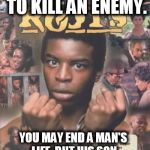 You Cannot Kill an Enemy | IT IS IMPOSSIBLE TO KILL AN ENEMY. YOU MAY END A MAN'S LIFE, BUT HIS SON BECOMES YOUR NEW ENEMY. | image tagged in you cannot kill an enemy | made w/ Imgflip meme maker