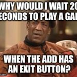 Bill Cosby Confused | WHY WOULD I WAIT 20 SECONDS TO PLAY A GAME WHEN THE ADD HAS AN EXIT BUTTON? | image tagged in bill cosby confused | made w/ Imgflip meme maker
