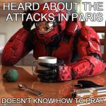 Sad HALO | HEARD ABOUT THE ATTACKS IN PARIS DOESN'T KNOW HOW TO PRAY | image tagged in sad halo | made w/ Imgflip meme maker