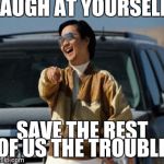 chow laughing hangover | LAUGH AT YOURSELF SAVE THE REST OF US THE TROUBLE. | image tagged in chow laughing hangover | made w/ Imgflip meme maker