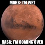 Yes I just went there | MARS: I'M WET NASA: I'M COMING OVER | image tagged in mars,puns,funny,subtle pickup liner,stupid,space | made w/ Imgflip meme maker