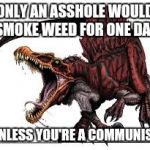 Communist Spinosaurus | ONLY AN ASSHOLE WOULD SMOKE WEED FOR ONE DAY UNLESS YOU'RE A COMMUNIST | image tagged in communist spinosaurus | made w/ Imgflip meme maker