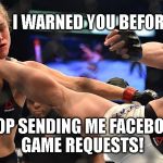Rhonda Rousey K.O. | I WARNED YOU BEFORE STOP SENDING ME FACEBOOK GAME REQUESTS! | image tagged in rhonda rousey ko | made w/ Imgflip meme maker