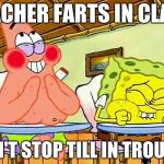 spongebobclass | TEACHER FARTS IN CLASS CAN'T STOP TILL IN TROUBLE | image tagged in spongebobclass | made w/ Imgflip meme maker