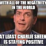 Charlie Sheen | WITH ALL OF THE NEGATIVITY IN THE WORLD AT LEAST CHARLIE SHEEN IS STAYING POSITIVE | image tagged in charlie sheen | made w/ Imgflip meme maker