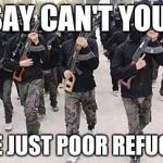 ISIS in the refugees | OH SAY CAN'T YOU SEE WE'RE JUST POOR REFUGEES... | image tagged in isis,refugee | made w/ Imgflip meme maker