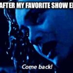 Come back! | ME AFTER MY FAVORITE SHOW ENDS | image tagged in come back | made w/ Imgflip meme maker