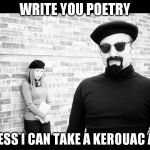The things men do to impress us ...  | WRITE YOU POETRY I GUESS I CAN TAKE A KEROUAC AT IT | image tagged in dos beatniks | made w/ Imgflip meme maker