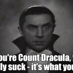 When it sucks if you DON'T suck! | If you're Count Dracula, you really suck - it's what you do! | image tagged in dracula | made w/ Imgflip meme maker