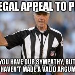 Illegal Appeal to Pity | ILLEGAL APPEAL TO PITY YOU HAVE OUR SYMPATHY, BUT YOU HAVEN'T MADE A VALID ARGUMENT. | image tagged in logical fallacy referee | made w/ Imgflip meme maker
