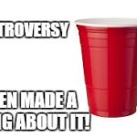 red cup controversy...but not with this cup! | NO EVEN MADE A SONG ABOUT IT! CONTROVERSY | image tagged in red solo cup | made w/ Imgflip meme maker