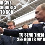 Putin send terrorist to God. | TO FORGIVE THE TERRORISTS IS UP TO GOD TO SEND THEM TO SEE GOD IS MY DUTY | image tagged in isis,terrorism,revenge,forgive | made w/ Imgflip meme maker