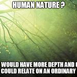 Nature | HUMAN NATURE ? THE NOTION WOULD HAVE MORE DEPTH AND CREDIBILITY IF WE COULD RELATE ON AN ORDINARY BASIS | image tagged in nature | made w/ Imgflip meme maker