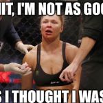 ronda rousey | SHIT, I'M NOT AS GOOD AS I THOUGHT I WAS... | image tagged in ronda rousey | made w/ Imgflip meme maker