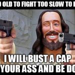 Jesus with Guns | TOO OLD TO FIGHT TOO SLOW TO RUN I WILL BUST A CAP IN YOUR ASS AND BE DONE | image tagged in jesus with guns | made w/ Imgflip meme maker
