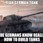 Best Tank | YEAH GERMAN TANK THE GERMANS KNOW REALLY HOW TO BUILD TANKS | image tagged in best tank | made w/ Imgflip meme maker
