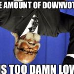 Too Damn Low | THE AMOUNT OF DOWNVOTES IS TOO DAMN LOW | image tagged in too damn low | made w/ Imgflip meme maker