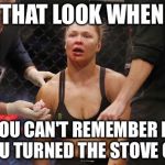 ronda rousey | THAT LOOK WHEN YOU CAN'T REMEMBER IF YOU TURNED THE STOVE OFF | image tagged in ronda rousey | made w/ Imgflip meme maker