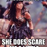 Xena phobic | I'LL ADMIT IT SHE DOES SCARE ME A LITTLE | image tagged in xena angry,come on that shit is funny,i think its funny | made w/ Imgflip meme maker