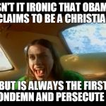 alanis_ironic | ISN'T IT IRONIC THAT OBAMA CLAIMS TO BE A CHRISTIAN BUT IS ALWAYS THE FIRST TO CONDEMN AND PERSECUTE THEM | image tagged in alanis_ironic | made w/ Imgflip meme maker