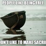 Freedom requires Sacrifice | PEOPLE LIKE BEING FREE BUT DON'T LIKE TO MAKE SACRIFICES | image tagged in freedom requires sacrifice | made w/ Imgflip meme maker