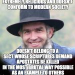 Amish | EXTREMELY RELIGIOUS AND DOESN'T CONFORM TO MODERN SOCIETY DOESN'T BELONG TO A SECT WHOSE SCRIPTURES DEMAND APOSTATES BE KILLED IN THE MOST B | image tagged in amish | made w/ Imgflip meme maker