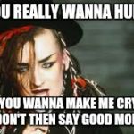 Boy George  | DO YOU REALLY WANNA HURT ME DO YOU WANNA MAKE ME CRY. IF YOU DON'T THEN SAY GOOD MORNING | image tagged in boy george | made w/ Imgflip meme maker