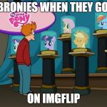 I have no reason the believe this isn't true. | BRONIES WHEN THEY GO ON IMGFLIP | image tagged in futurama mlp,bronies,mlp,funny,my reaction when,friendshit is magic | made w/ Imgflip meme maker