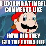 I think it's just strange how it says 1up now. | ME LOOKING AT IMGFLIP COMMENTS LIKE HOW DID THEY GET THE EXTRA LIFE | image tagged in mario,imgflip unite,suprised,imgflip,front page,meme | made w/ Imgflip meme maker