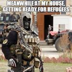 Ready for refugees | MEANWHILE AT MY HOUSE, GETTING READY FOR REFUGEES. | image tagged in ready for refugees | made w/ Imgflip meme maker