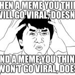 Jacky Chan | WHEN A MEME YOU THINK WILL GO VIRAL, DOESN'T AND A MEME YOU THINK WON'T GO VIRAL, DOES | image tagged in jacky chan | made w/ Imgflip meme maker