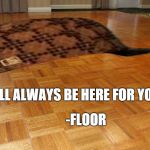 Floor | -FLOOR I'LL ALWAYS BE HERE FOR YOU | image tagged in floor,scumbag | made w/ Imgflip meme maker