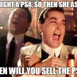 Goodfellas  | I BOUGHT A PS4, SO THEN SHE ASKED WHEN WILL YOU SELL THE PS3? | image tagged in goodfellas  | made w/ Imgflip meme maker