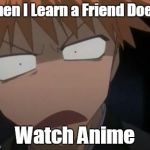 Ichigo what the f**k face | When I Learn a Friend Does't Watch Anime | image tagged in ichigo what the fk face | made w/ Imgflip meme maker